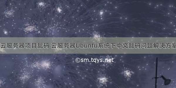 云服务器项目乱码 云服务器Ubuntu系统下中文乱码问题解决方案