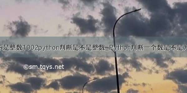 python判断是不是整数1002python判断是不是整数_Python判断一个数是不是为整数的方法...