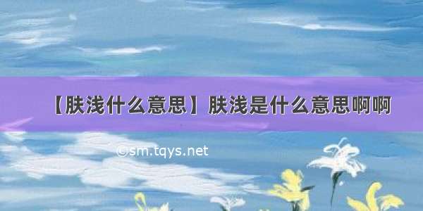 【肤浅什么意思】肤浅是什么意思啊啊