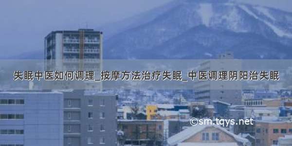 失眠中医如何调理_按摩方法治疗失眠_中医调理阴阳治失眠