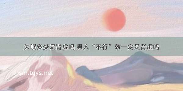 失眠多梦是肾虚吗	男人“不行”就一定是肾虚吗