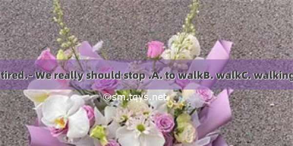 – I’m very tired.– We really should stop .A. to walkB. walkC. walkingD. walked