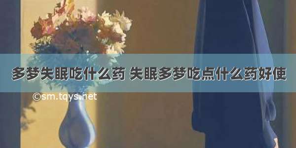 多梦失眠吃什么药 失眠多梦吃点什么药好使