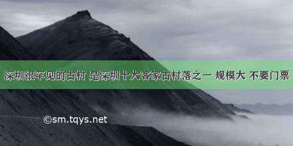 深圳很罕见的古村 是深圳十大客家古村落之一 规模大 不要门票