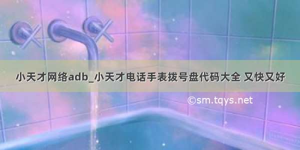 小天才网络adb_小天才电话手表拨号盘代码大全 又快又好