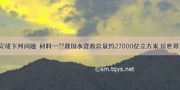 阅读材料 完成下列问题．材料一??我国水资源总量约27000亿立方米 居世界第六位．但