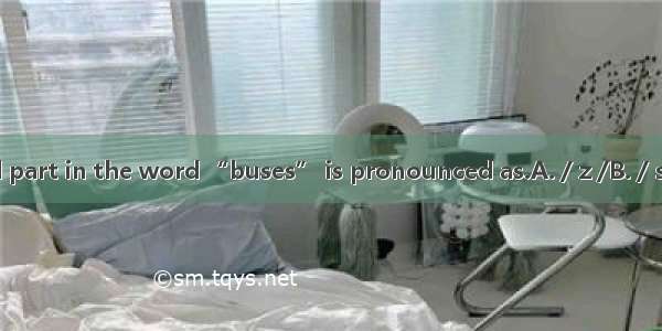 The underlined part in the word “buses” is pronounced as.A. / z /B. / s /C. / is /D. / i z