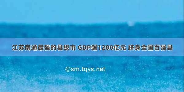 江苏南通最强的县级市 GDP超1200亿元 跻身全国百强县