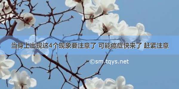 当身上出现这4个现象要注意了 可能癌症快来了 赶紧注意