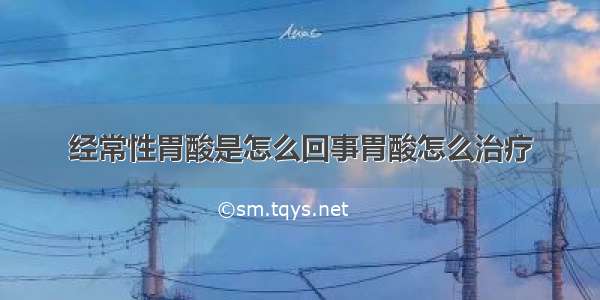 经常性胃酸是怎么回事胃酸怎么治疗