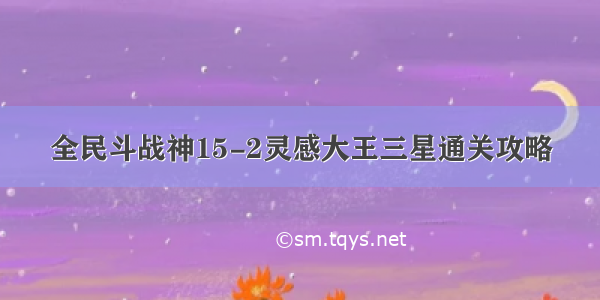 全民斗战神15-2灵感大王三星通关攻略