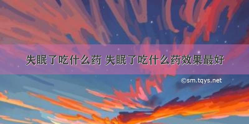 失眠了吃什么药 失眠了吃什么药效果最好