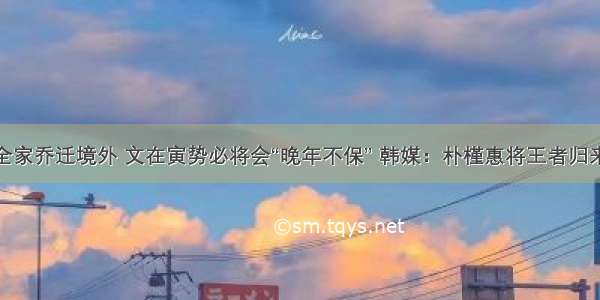 全家乔迁境外 文在寅势必将会“晚年不保” 韩媒：朴槿惠将王者归来