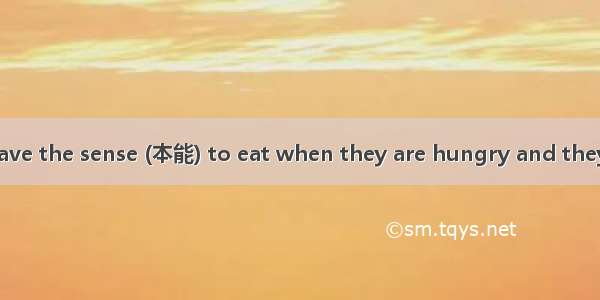 Animals seem to have the sense (本能) to eat when they are hungry and they do not eat more t