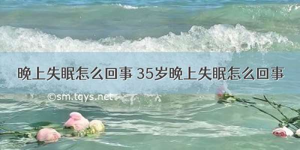 晚上失眠怎么回事 35岁晚上失眠怎么回事