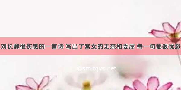 刘长卿很伤感的一首诗 写出了宫女的无奈和委屈 每一句都很忧愁