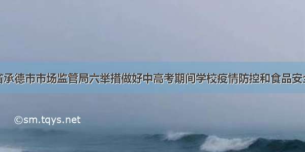 河北省承德市市场监管局六举措做好中高考期间学校疫情防控和食品安全工作