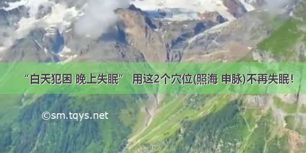 “白天犯困 晚上失眠” 用这2个穴位(照海 申脉)不再失眠！