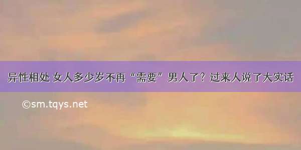 异性相处 女人多少岁不再“需要”男人了？过来人说了大实话