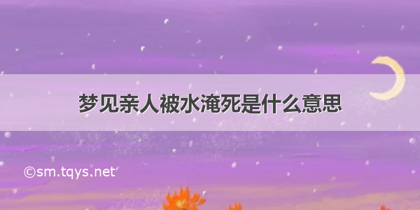 梦见亲人被水淹死是什么意思