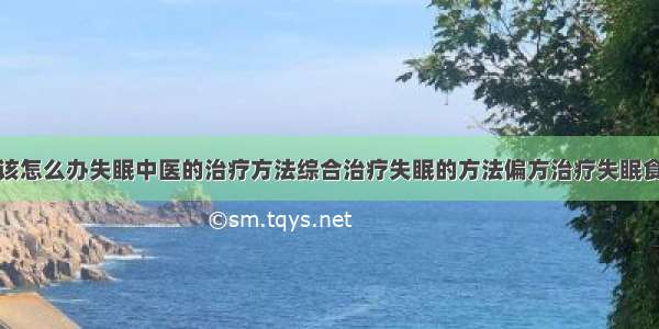 得了失眠症该怎么办失眠中医的治疗方法综合治疗失眠的方法偏方治疗失眠食疗治疗失眠