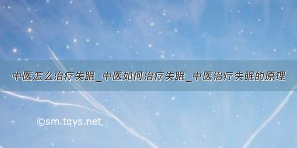 中医怎么治疗失眠_中医如何治疗失眠_中医治疗失眠的原理