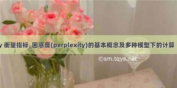 perplexity 衡量指标_困惑度(perplexity)的基本概念及多种模型下的计算（N-gram  