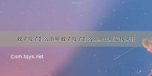 蚊子咬了怎么消肿 蚊子咬了怎么消肿止痒最快牙膏