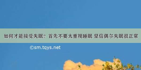 如何才能接受失眠？首先不要太重视睡眠 坚信偶尔失眠很正常