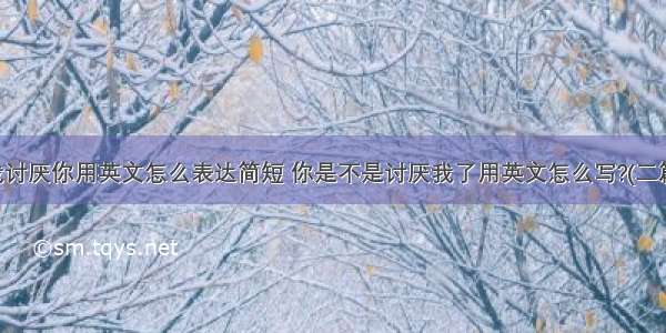 我讨厌你用英文怎么表达简短 你是不是讨厌我了用英文怎么写?(二篇)