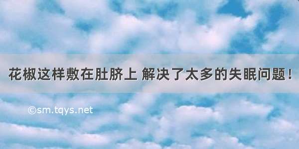 花椒这样敷在肚脐上 解决了太多的失眠问题！