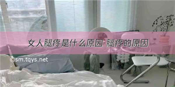 女人腿疼是什么原因 腿疼的原因