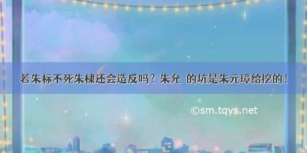 若朱标不死朱棣还会造反吗？朱允炆的坑是朱元璋给挖的！