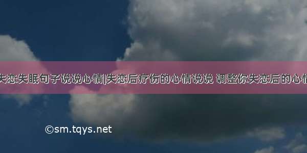 失恋失眠句子说说心情|失恋后疗伤的心情说说 调整你失恋后的心情