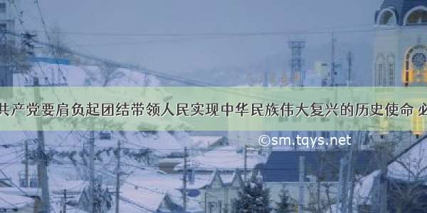 单选题中国共产党要肩负起团结带领人民实现中华民族伟大复兴的历史使命 必须顺应世情