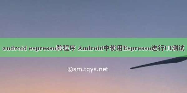 android espresso跨程序 Android中使用Espresso进行UI测试