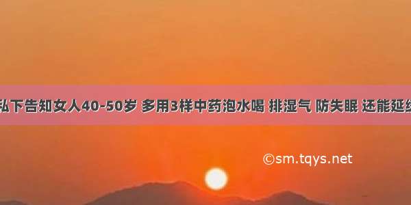 医生私下告知女人40-50岁 多用3样中药泡水喝 排湿气 防失眠 还能延缓衰老