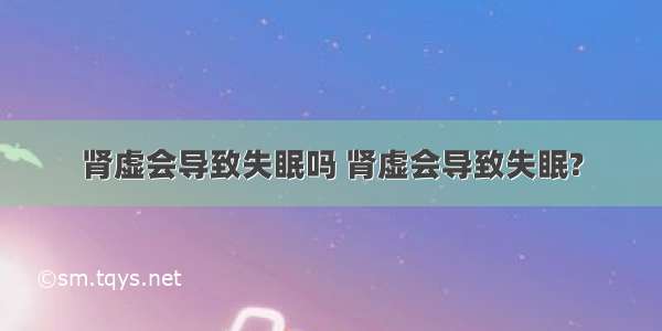 肾虚会导致失眠吗 肾虚会导致失眠?