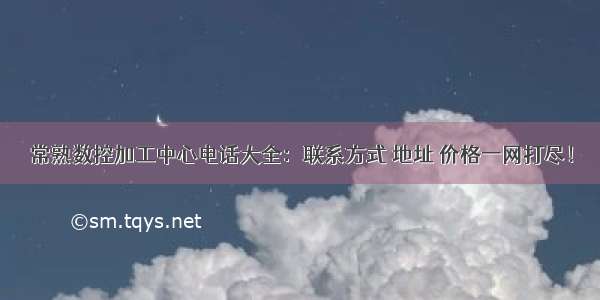 常熟数控加工中心电话大全：联系方式 地址 价格一网打尽！