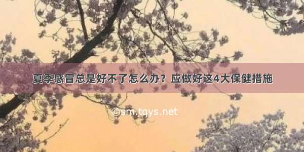 夏季感冒总是好不了怎么办？应做好这4大保健措施