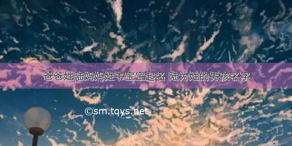 爸爸姓陆妈妈姓韦宝宝起名 陆为姓的男孩名字