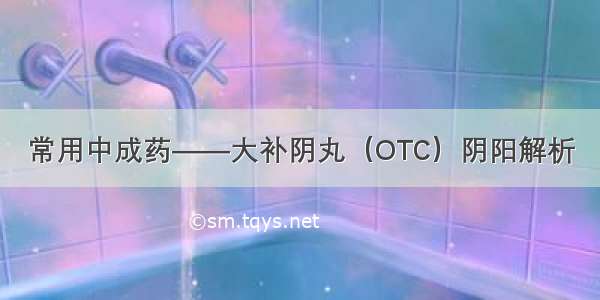 常用中成药——大补阴丸（OTC）阴阳解析