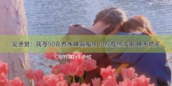 吴圣贤：茯苓50克煮水睡前服用 治疗燥热失眠 睡不踏实