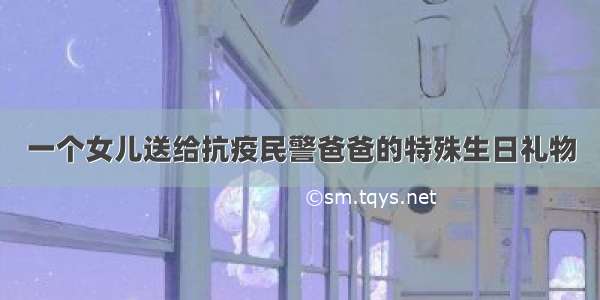 一个女儿送给抗疫民警爸爸的特殊生日礼物