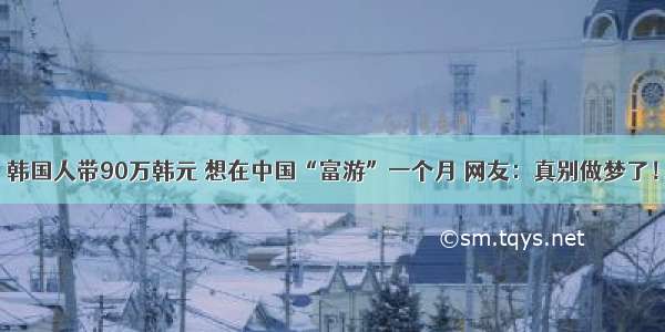 韩国人带90万韩元 想在中国“富游”一个月 网友：真别做梦了！