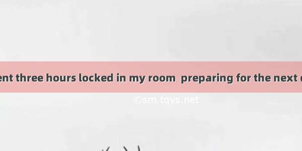 disturbed  I spent three hours locked in my room  preparing for the next day’s job interv