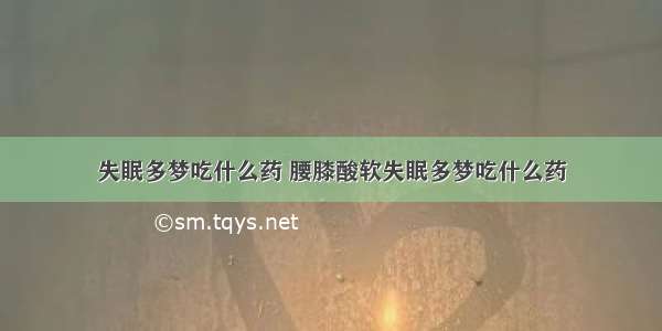 失眠多梦吃什么药 腰膝酸软失眠多梦吃什么药