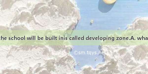 It is said that the school will be built inis called developing zone.A. whatB. thatC. whic