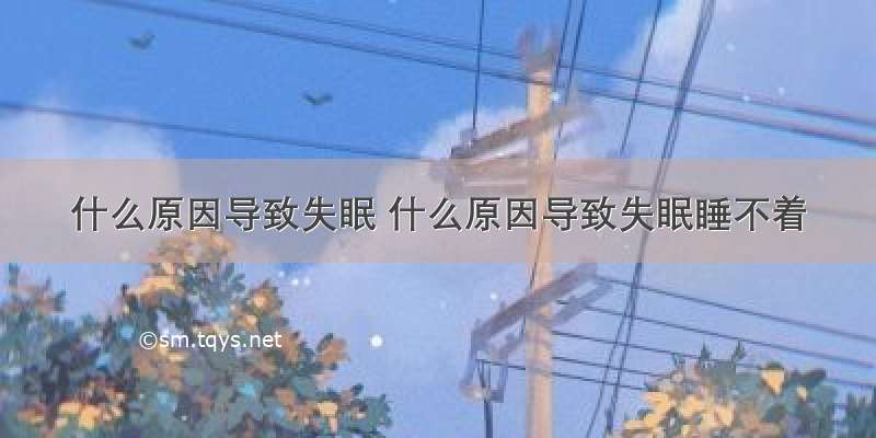 什么原因导致失眠 什么原因导致失眠睡不着