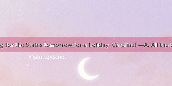 —I am leaving for the States tomorrow for a holiday  Caroline! —A. All the best!B. Take y